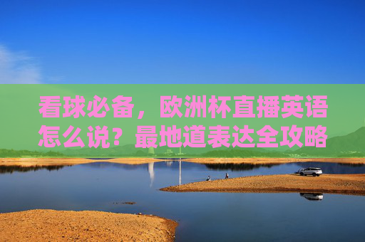 看球必备，欧洲杯直播英语怎么说？最地道表达全攻略，欧洲杯直播英语全攻略，看球必备地道表达