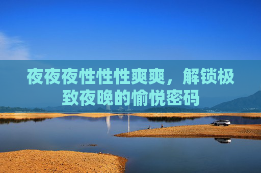 夜夜夜性性性爽爽，解锁极致夜晚的愉悦密码