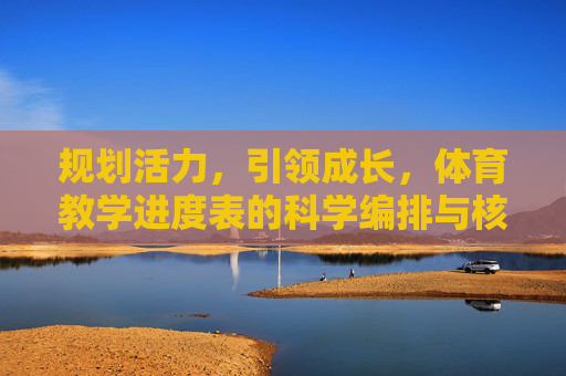 规划活力,引领成长,体育教学进度表的科学编排与核心价值,规划活力,引领成长,体育教学进度表的科学编排与核心价值 规划活力,引领成长,体育教学进度表的科学编排与核心价值,规划活力,引领成长,体育教学进度表的科学编排与核心价值