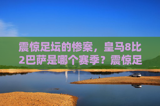 震惊足坛的惨案,皇马8比2巴萨是哪个赛季?震惊足坛的惨案,皇马8比2巴萨是哪个赛季? 震惊足坛的惨案,皇马8比2巴萨是哪个赛季?震惊足坛的惨案,皇马8比2巴萨是哪个赛季?