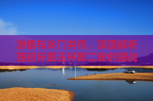 激情与冷门并存，深度解析西班牙国王杯第二轮的鏖战，激情与冷门并存，深度解析西班牙国王杯第二轮的鏖战