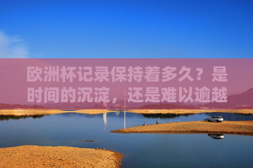 欧洲杯记录保持着多久？是时间的沉淀，还是难以逾越的高峰？欧洲杯纪录，是时间的沉淀，还是难以逾越的高峰？