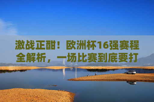 激战正酣！欧洲杯16强赛程全解析，一场比赛到底要打多久？激战正酣！欧洲杯16强赛程全解析，一场比赛到底要打多久？