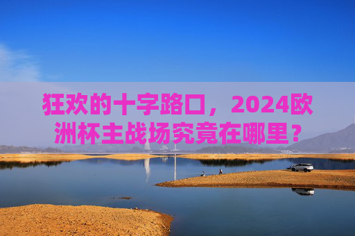 狂欢的十字路口，2024欧洲杯主战场究竟在哪里？