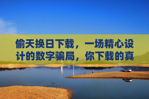 偷天换日下载，一场精心设计的数字骗局，你下载的真的是你想要的吗？