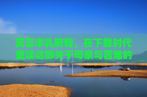 莫言丰乳肥臀，在下载时代重读这部关于母亲与苦难的史诗