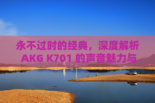 永不过时的经典，深度解析 AKG K701 的声音魅力与听感体验