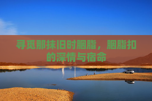 寻觅那抹旧时胭脂，胭脂扣的深情与宿命