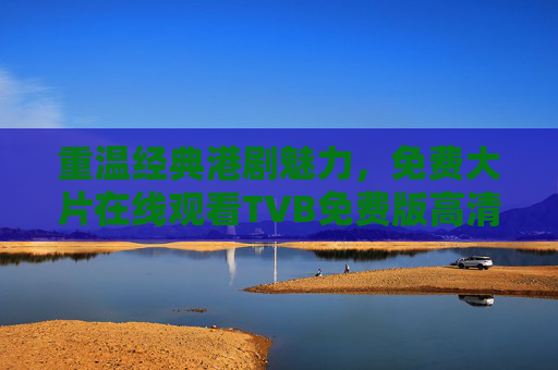 重温经典港剧魅力，免费大片在线观看TVB免费版高清体验分享