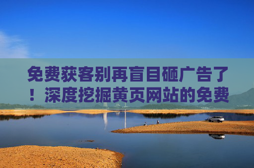 免费获客别再盲目砸广告了！深度挖掘黄页网站的免费宝藏，让生意不花钱也能火，别盲目砸广告了！深度挖掘黄页宝藏，免费获客让生意火起来