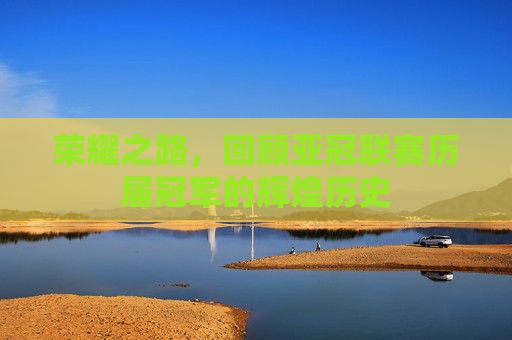 荣耀之路，回顾亚冠联赛历届冠军的辉煌历史