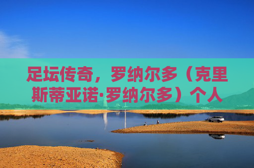 足坛传奇，罗纳尔多（克里斯蒂亚诺·罗纳尔多）个人资料简介