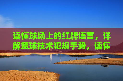 读懂球场上的红牌语言，详解篮球技术犯规手势，读懂球场红牌语言，详解篮球技术犯规手势