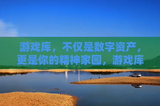 游戏库，不仅是数字资产，更是你的精神家园，游戏库，不仅是数字资产，更是精神家园
