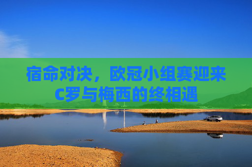 宿命对决，欧冠小组赛迎来C罗与梅西的终相遇