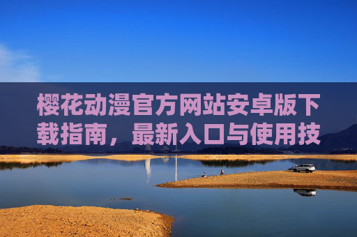 樱花动漫官方网站安卓版下载指南，最新入口与使用技巧