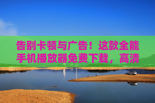 告别卡顿与广告！这款全能手机播放器免费下载，高清秒开