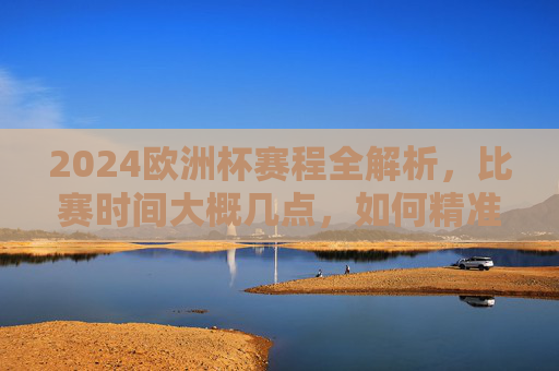 2024欧洲杯赛程全解析，比赛时间大概几点，如何精准追球？
