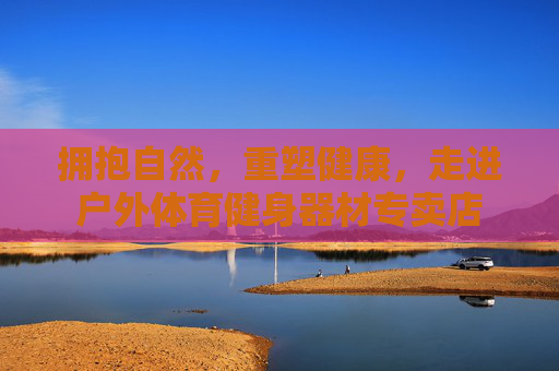 拥抱自然，重塑健康，走进户外体育健身器材专卖店