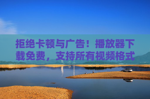拒绝卡顿与广告！播放器下载免费，支持所有视频格式，电脑手机通吃，免费下载，拒绝卡顿与广告，支持全格式，手机电脑通吃