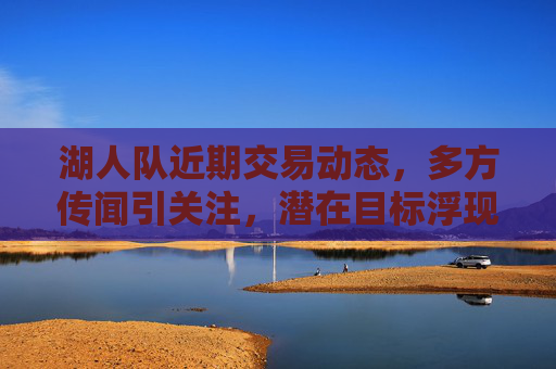 湖人队近期交易动态,多方传闻引关注,潜在目标浮现,湖人队近期交易动态,多方传闻引关注,潜在目标浮现 湖人队近期交易动态,多方传闻引关注,潜在目标浮现,湖人队近期交易动态,多方传闻引关注,潜在目标浮现