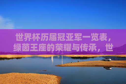 世界杯历届冠亚军一览表,绿茵王座的荣耀与传承,世界杯历届冠亚军,绿茵王座的荣耀传承 世界杯历届冠亚军一览表,绿茵王座的荣耀与传承,世界杯历届冠亚军,绿茵王座的荣耀传承