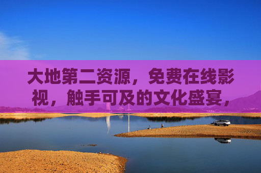 大地第二资源，免费在线影视，触手可及的文化盛宴，大地第二资源，免费在线影视，触手可及的文化盛宴