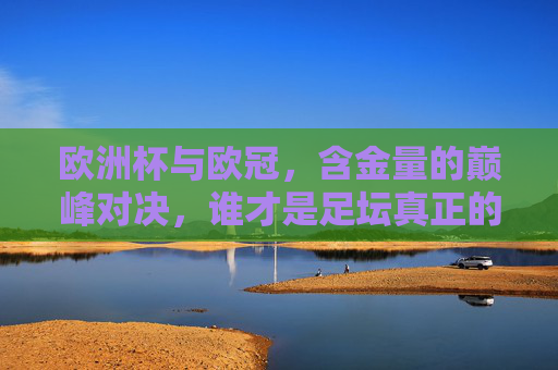 欧洲杯与欧冠,含金量的巅峰对决,谁才是足坛真正的王中王?欧洲杯VS欧冠,巅峰对决,谁为足坛王中王? 欧洲杯与欧冠,含金量的巅峰对决,谁才是足坛真正的王中王?欧洲杯VS欧冠,巅峰对决,谁为足坛王中王?