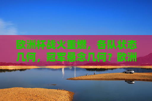欧洲杯战火重燃，各队状态几何，冠军悬念几何？欧洲杯战火重燃，状态几何，悬念待解