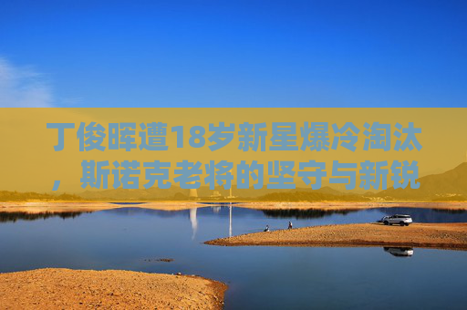 丁俊晖遭18岁新星爆冷淘汰,斯诺克老将的坚守与新锐的冲击,新星爆冷淘汰丁俊晖,斯诺克老将坚守与新锐冲击 丁俊晖遭18岁新星爆冷淘汰,斯诺克老将的坚守与新锐的冲击,新星爆冷淘汰丁俊晖,斯诺克老将坚守与新锐冲击