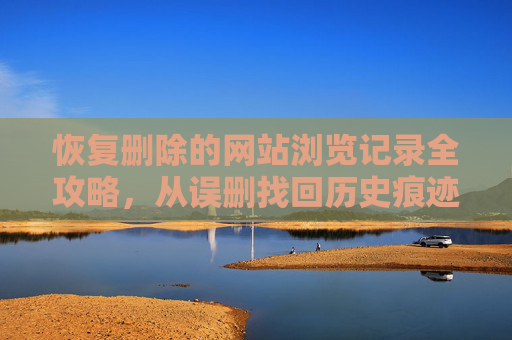 恢复删除的网站浏览记录全攻略，从误删找回历史痕迹，恢复删除的网站浏览记录全攻略