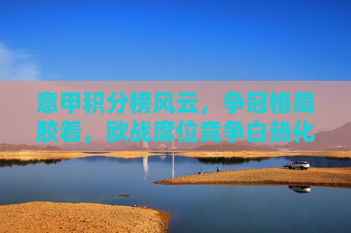意甲积分榜风云,争冠格局胶着,欧战席位竞争白热化,意甲争冠胶着,欧战席位白热化 意甲积分榜风云,争冠格局胶着,欧战席位竞争白热化,意甲争冠胶着,欧战席位白热化