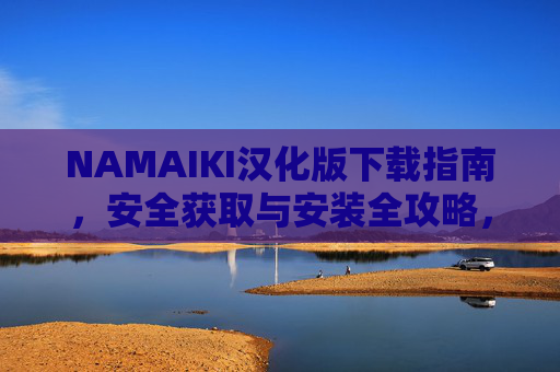 NAMAIKI汉化版下载指南，安全获取与安装全攻略，NAMAIKI汉化版下载安装安全全攻略