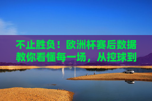 不止胜负！欧洲杯赛后数据教你看懂每一场，从控球到xG，解锁足球战术的隐藏密码，不止胜负！欧洲杯数据，控球到xG解锁战术密码