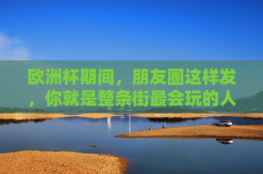 欧洲杯期间，朋友圈这样发，你就是整条街最会玩的人！
