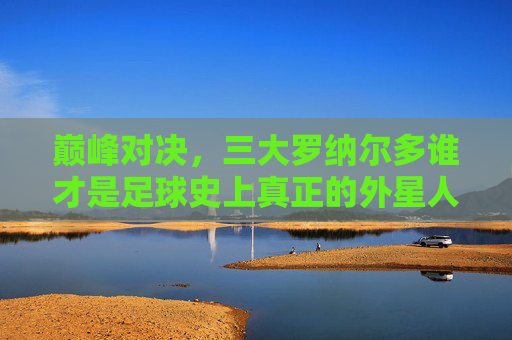 巅峰对决，三大罗纳尔多谁才是足球史上真正的外星人？三大罗纳尔多巅峰对决，谁才是足球史上真正的外星人？