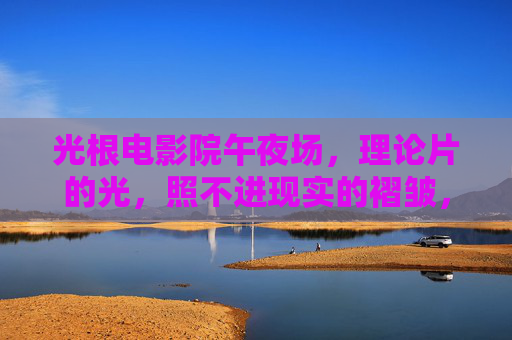 光根电影院午夜场，理论片的光，照不进现实的褶皱，光根电影院午夜场，理论片的光照不进现实的褶皱
