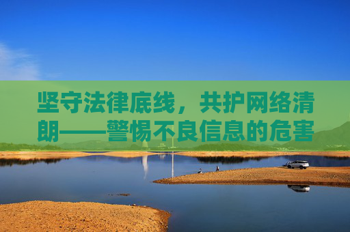 坚守法律底线，共护网络清朗——警惕不良信息的危害，坚守法律底线，共护网络清朗——警惕不良信息的危害