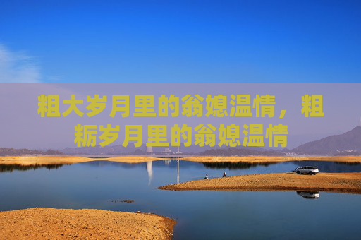 粗大岁月里的翁媳温情，粗粝岁月里的翁媳温情