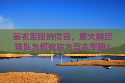 蓝衣军团的传奇，意大利足球队为何被称为蓝衣军团？意大利足球队为何被称为蓝衣军团