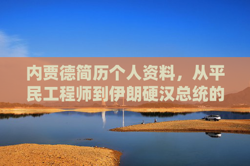 内贾德简历个人资料，从平民工程师到伊朗硬汉总统的政治轨迹，内贾德，从平民工程师到伊朗硬汉总统的政治轨迹