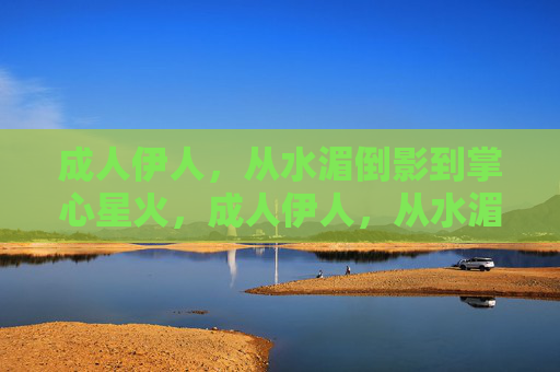 成人伊人，从水湄倒影到掌心星火，成人伊人，从水湄倒影到掌心星火