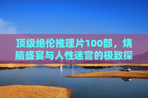 顶级绝伦推理片100部，烧脑盛宴与人性迷宫的极致探索