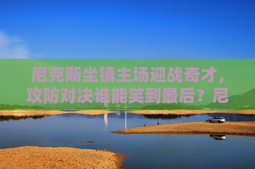 尼克斯坐镇主场迎战奇才，攻防对决谁能笑到最后？尼克斯主场迎战奇才，攻防对决谁能笑到最后？
