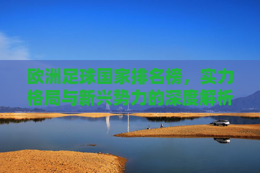 欧洲足球国家排名榜，实力格局与新兴势力的深度解析，欧洲足球国家排名榜，实力格局与新兴势力的深度解析