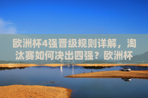 欧洲杯4强晋级规则详解，淘汰赛如何决出四强？欧洲杯淘汰赛4强晋级规则详解