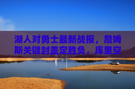 湖人对勇士最新战报，詹姆斯关键封盖定胜负，库里空砍28分勇士遭赛季首败