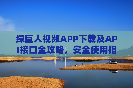 绿巨人视频APP下载及API接口全攻略，安全使用指南与风险提示