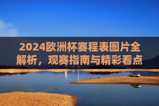 2024欧洲杯赛程表图片全解析，观赛指南与精彩看点，2024欧洲杯赛程表图片全解析，观赛指南与精彩看点