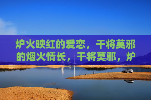 炉火映红的爱恋，干将莫邪的烟火情长，干将莫邪，炉火映红的烟火情长